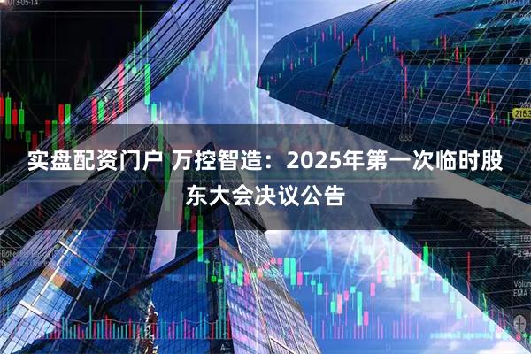 实盘配资门户 万控智造：2025年第一次临时股东大会决议公告
