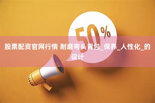 股票配资官网行情 耐磨弯头背包_保养_人性化_的设计