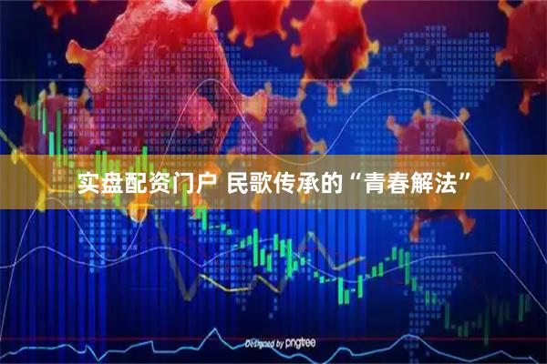 实盘配资门户 民歌传承的“青春解法”