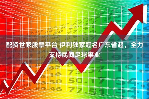 配资世家股票平台 伊利独家冠名广东省超，全力支持民间足球事业