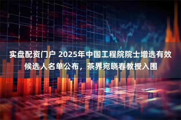 实盘配资门户 2025年中国工程院院士增选有效候选人名单公布，茶界宛晓春教授入围