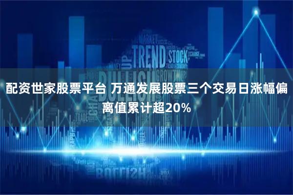 配资世家股票平台 万通发展股票三个交易日涨幅偏离值累计超20%