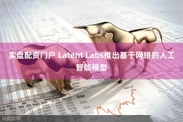 实盘配资门户 Latent Labs推出基于网络的人工智能模型