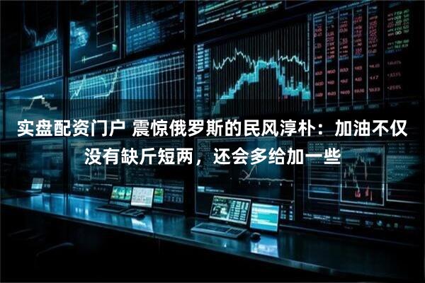 实盘配资门户 震惊俄罗斯的民风淳朴：加油不仅没有缺斤短两，还会多给加一些