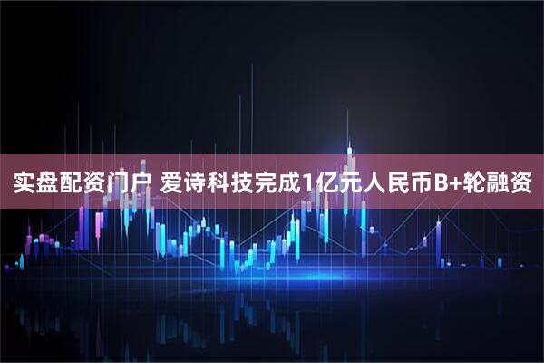 实盘配资门户 爱诗科技完成1亿元人民币B+轮融资