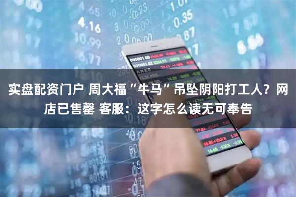 实盘配资门户 周大福“牛马”吊坠阴阳打工人？网店已售罄 客服：这字怎么读无可奉告