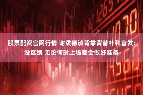 股票配资官网行情 谢泼德谈背靠背替补和首发：没区别 无论何时上场都会做好准备