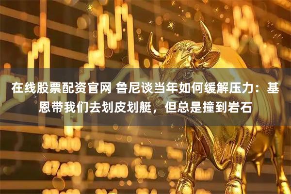 在线股票配资官网 鲁尼谈当年如何缓解压力：基恩带我们去划皮划艇，但总是撞到岩石