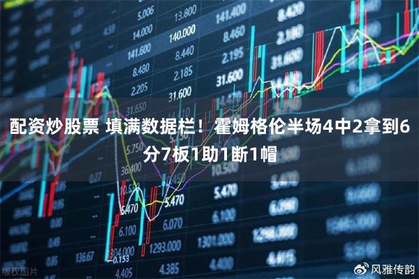配资炒股票 填满数据栏！霍姆格伦半场4中2拿到6分7板1助1断1帽